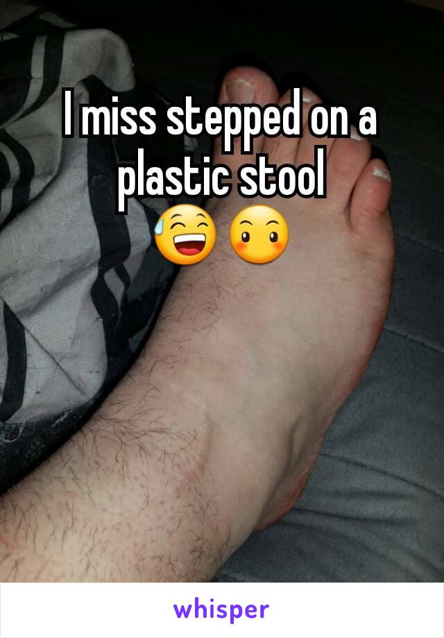 I miss stepped on a plastic stool
😅😶