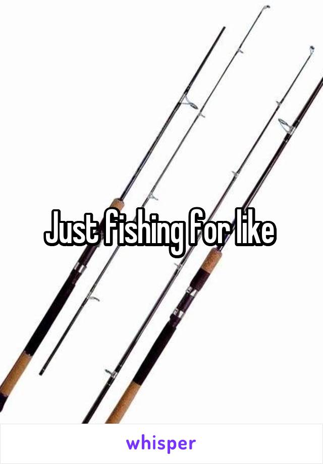 Just fishing for like 