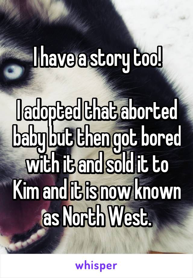 I have a story too!

I adopted that aborted baby but then got bored with it and sold it to Kim and it is now known as North West.