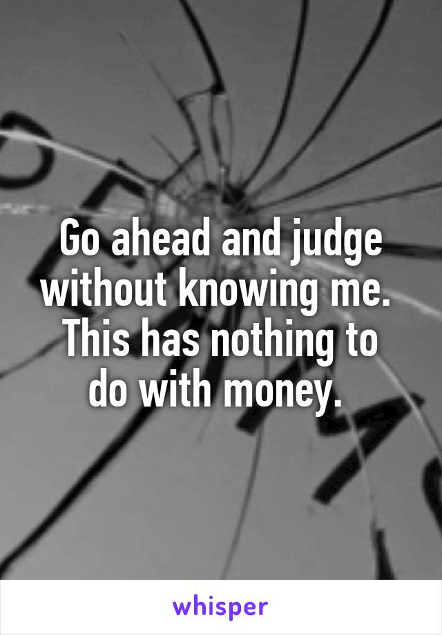 Go ahead and judge without knowing me. 
This has nothing to do with money. 