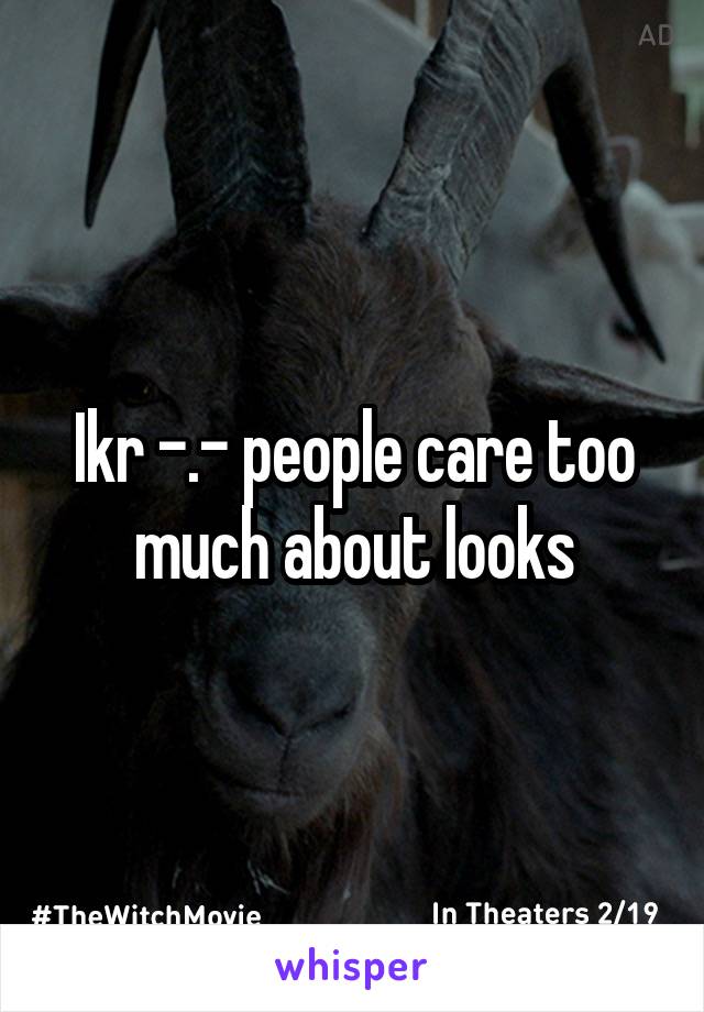 Ikr -.- people care too much about looks