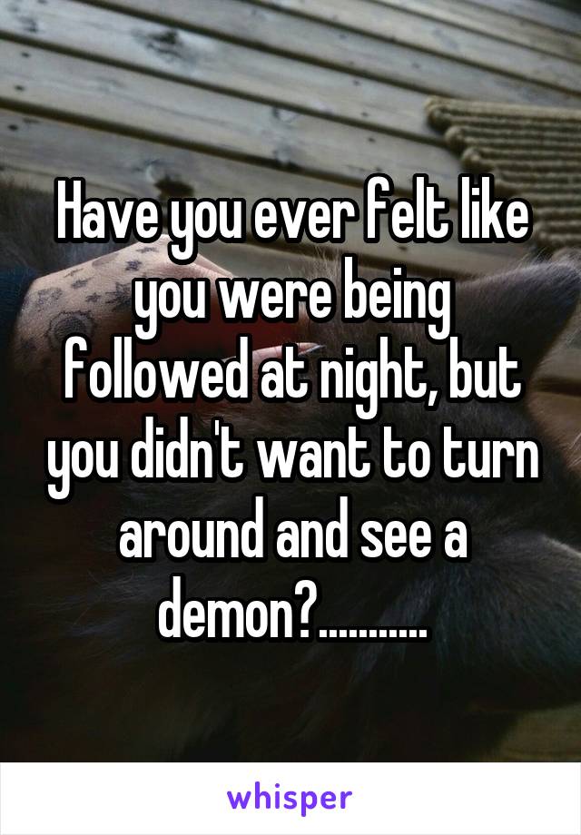 Have you ever felt like you were being followed at night, but you didn't want to turn around and see a demon?...........