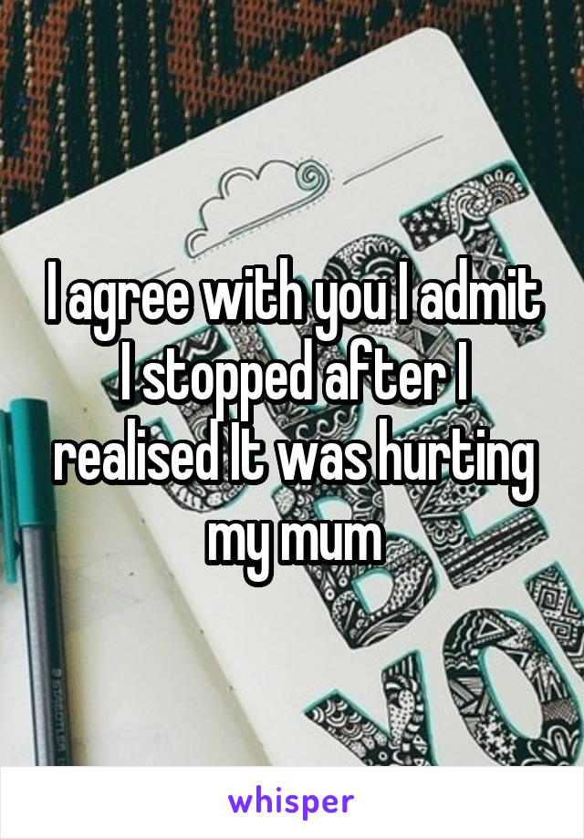 I agree with you I admit I stopped after I realised It was hurting my mum