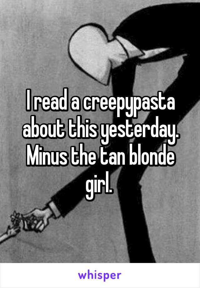 I read a creepypasta about this yesterday. Minus the tan blonde girl. 
