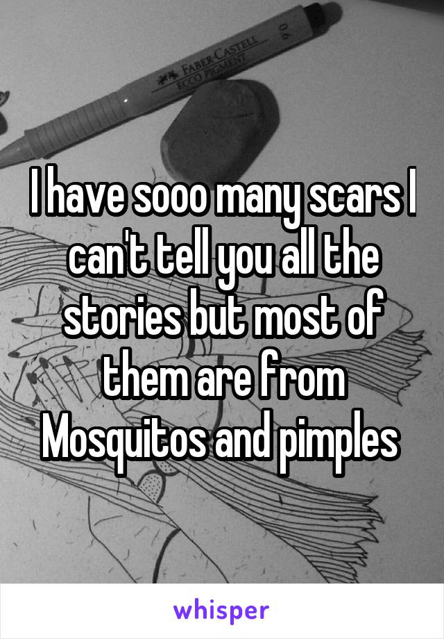 I have sooo many scars I can't tell you all the stories but most of them are from Mosquitos and pimples 