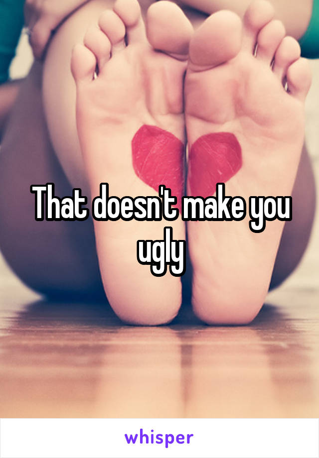 That doesn't make you ugly