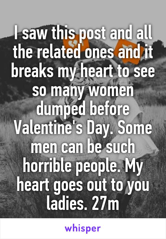 I saw this post and all the related ones and it breaks my heart to see so many women dumped before Valentine's Day. Some men can be such horrible people. My heart goes out to you ladies. 27m