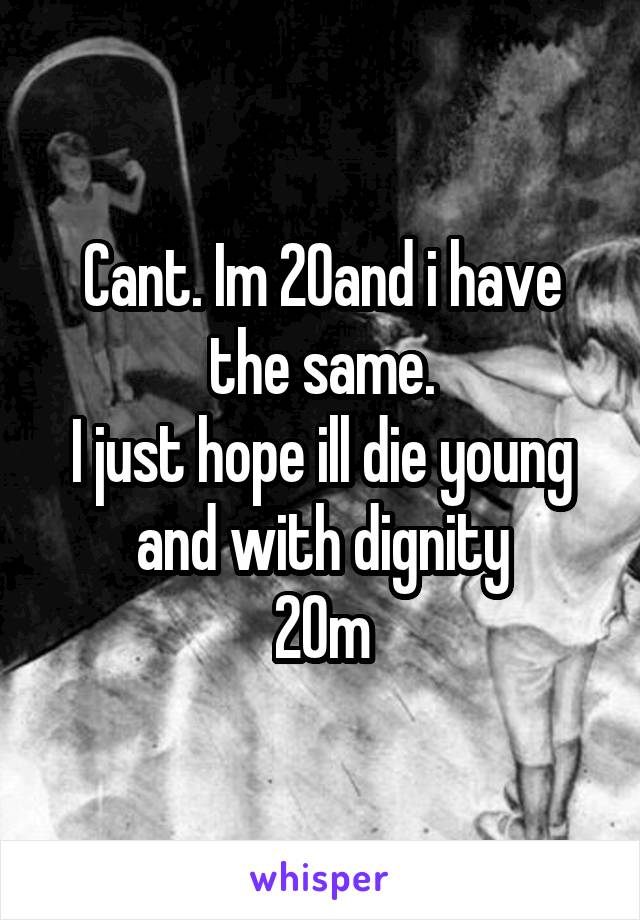 Cant. Im 20and i have the same.
I just hope ill die young and with dignity
20m