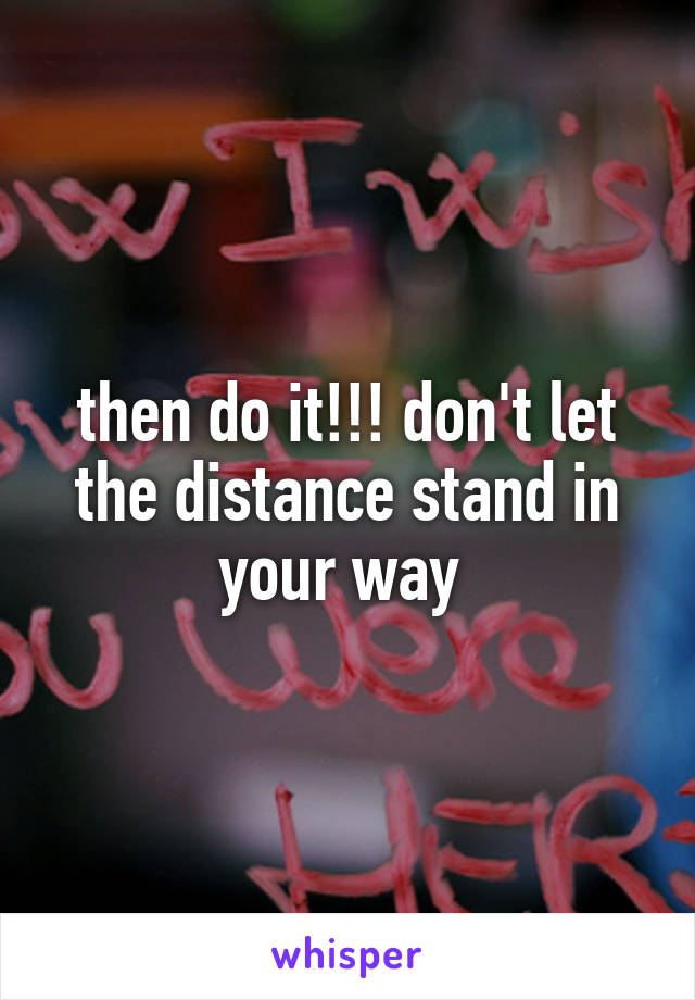 then do it!!! don't let the distance stand in your way 