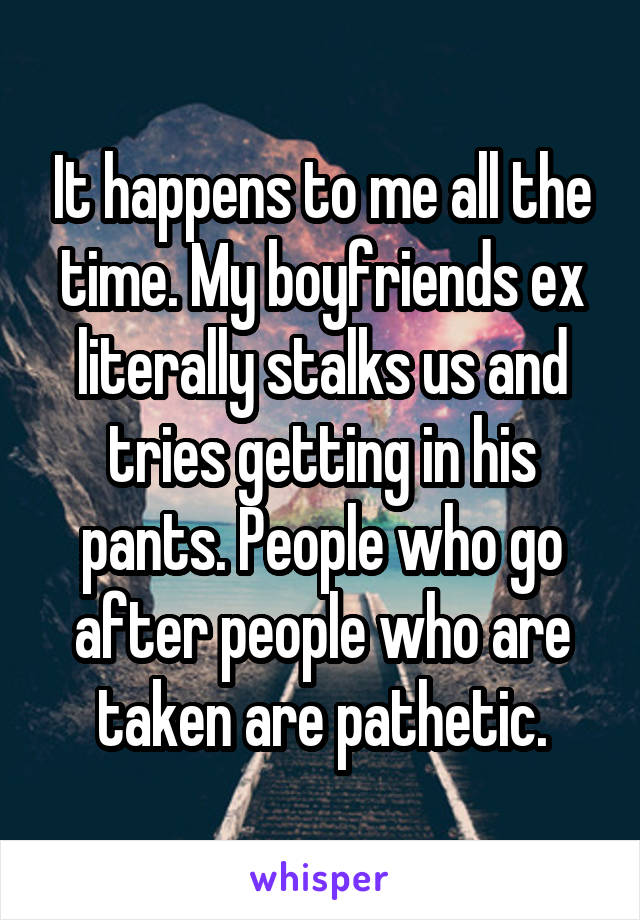 It happens to me all the time. My boyfriends ex literally stalks us and tries getting in his pants. People who go after people who are taken are pathetic.