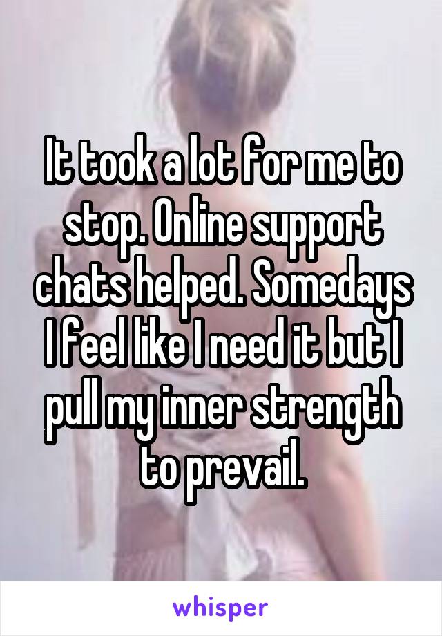 It took a lot for me to stop. Online support chats helped. Somedays I feel like I need it but I pull my inner strength to prevail.