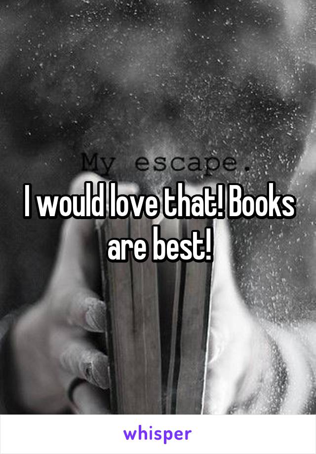 I would love that! Books are best!