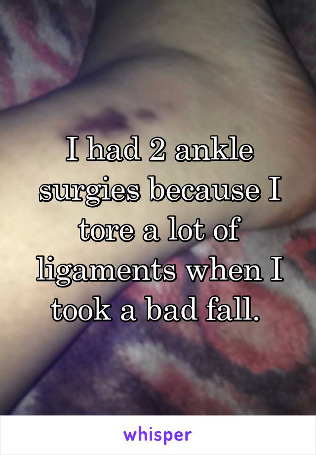 I had 2 ankle surgies because I tore a lot of ligaments when I took a bad fall. 