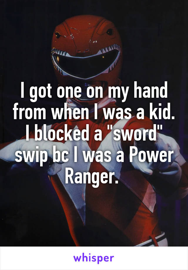 I got one on my hand from when I was a kid. I blocked a "sword" swip bc I was a Power Ranger. 