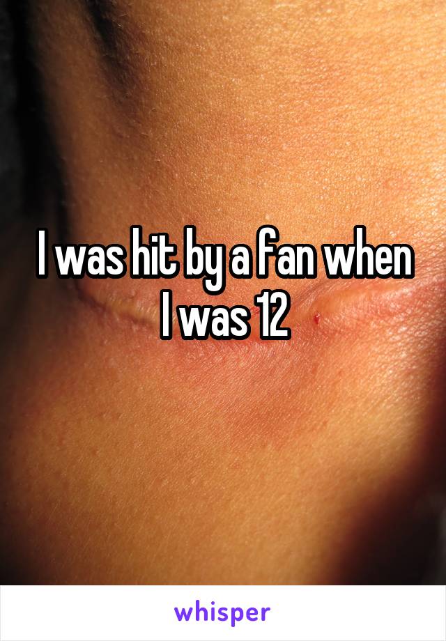 I was hit by a fan when I was 12
