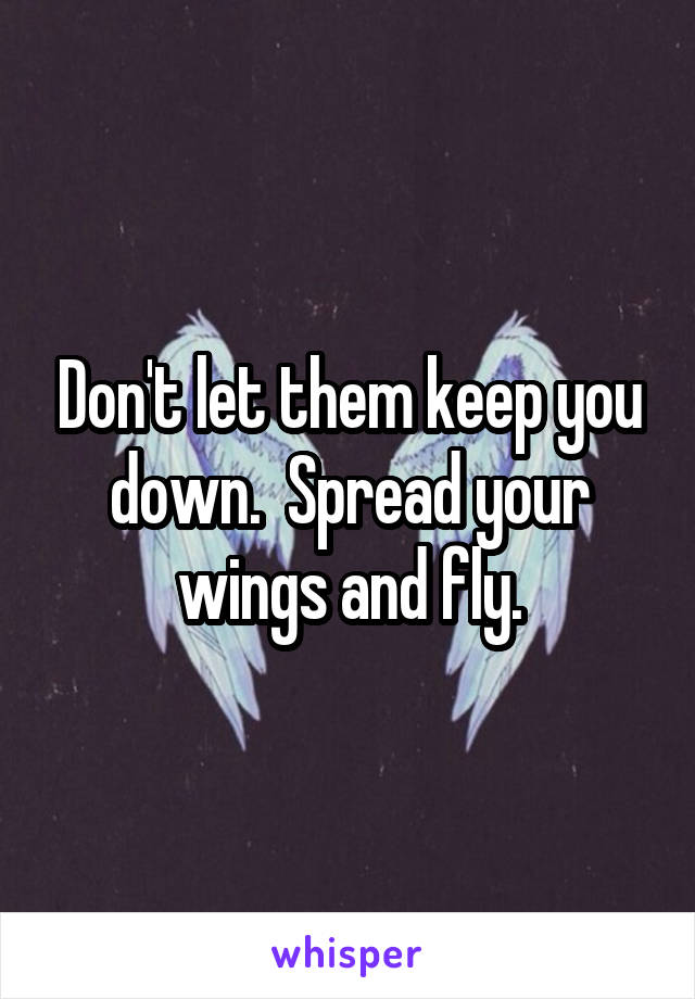 Don't let them keep you down.  Spread your wings and fly.