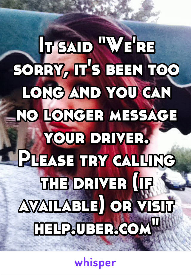 It said "We're sorry, it's been too long and you can no longer message your driver. Please try calling the driver (if available) or visit help.uber.com"