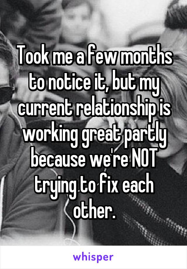 Took me a few months to notice it, but my current relationship is working great partly because we're NOT trying to fix each other.