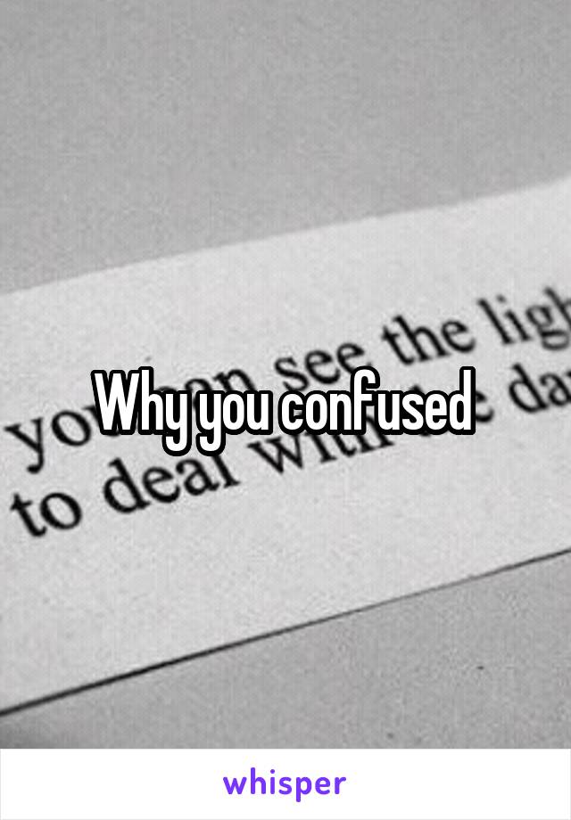 Why you confused 