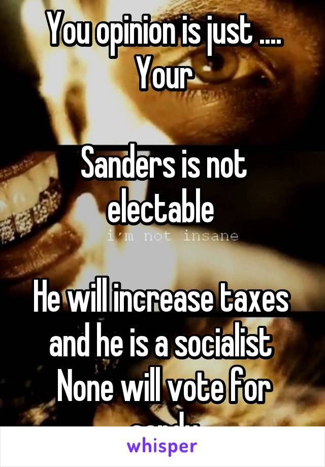 You opinion is just ....
Your

Sanders is not
electable 

He will increase taxes 
and he is a socialist 
None will vote for sandy