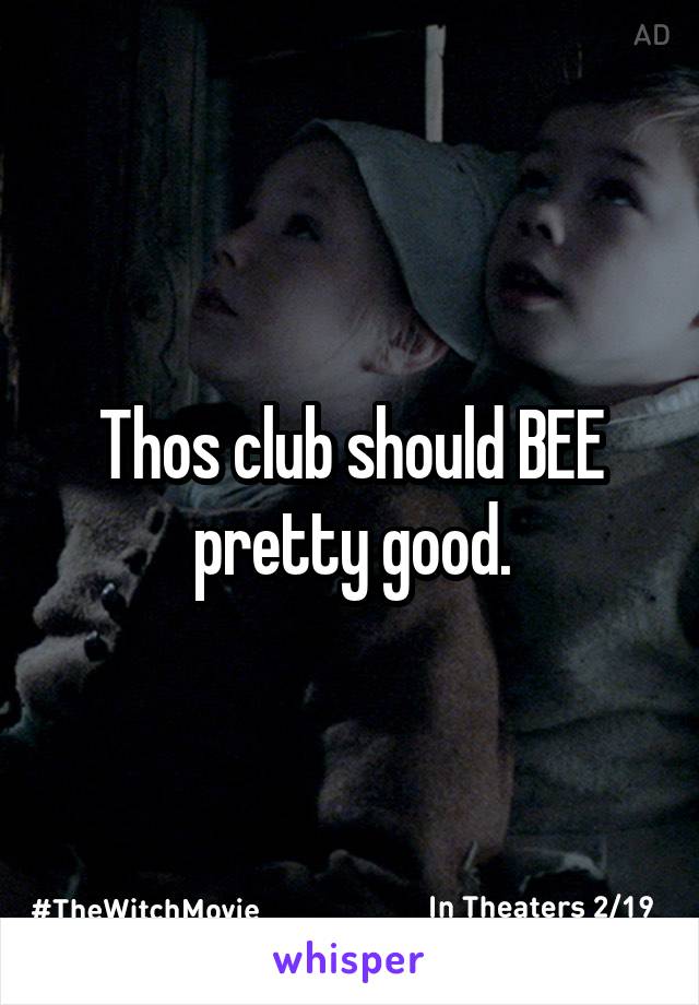 Thos club should BEE pretty good.