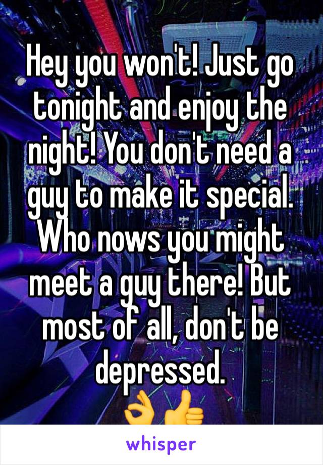 Hey you won't! Just go tonight and enjoy the night! You don't need a guy to make it special. Who nows you might meet a guy there! But most of all, don't be depressed.
👌👍