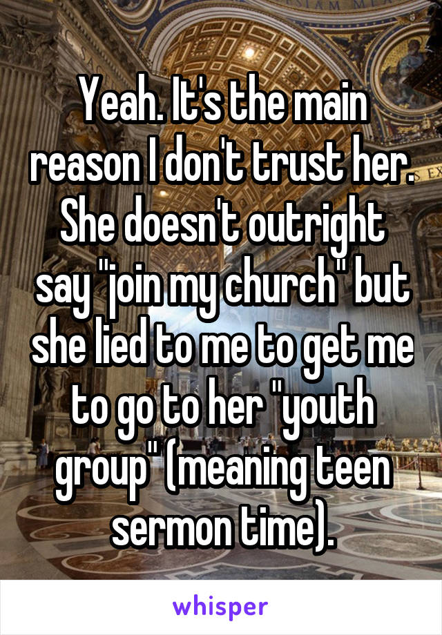 Yeah. It's the main reason I don't trust her. She doesn't outright say "join my church" but she lied to me to get me to go to her "youth group" (meaning teen sermon time).