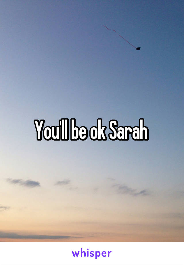 You'll be ok Sarah 