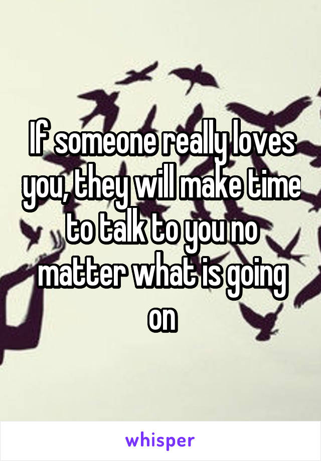 If someone really loves you, they will make time to talk to you no matter what is going on