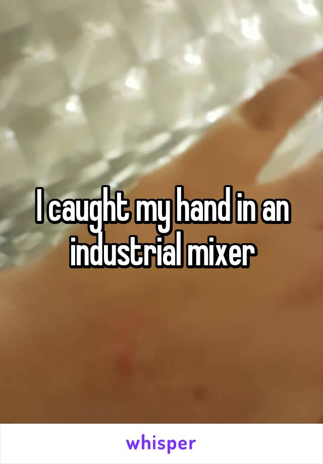 I caught my hand in an industrial mixer