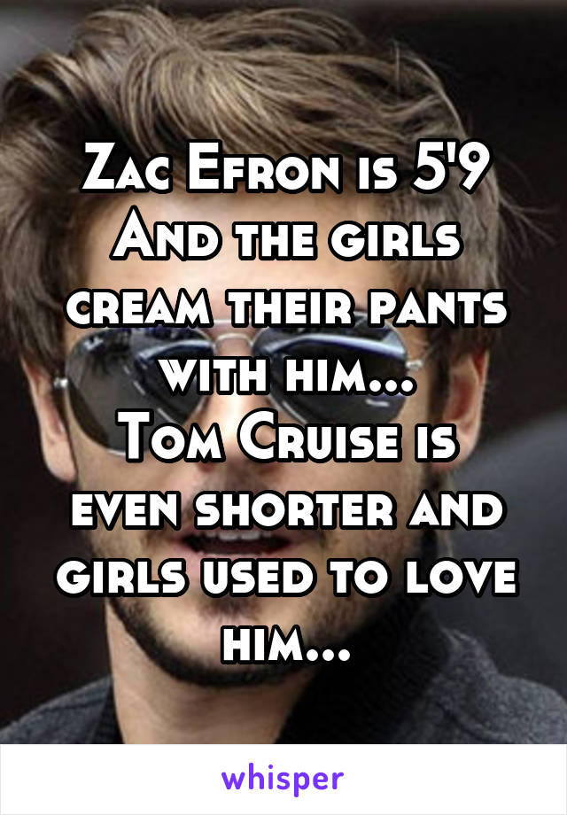 Zac Efron is 5'9
And the girls cream their pants with him...
Tom Cruise is even shorter and girls used to love him...