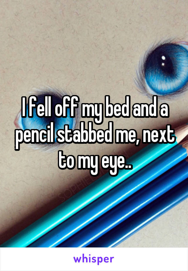 I fell off my bed and a pencil stabbed me, next to my eye..