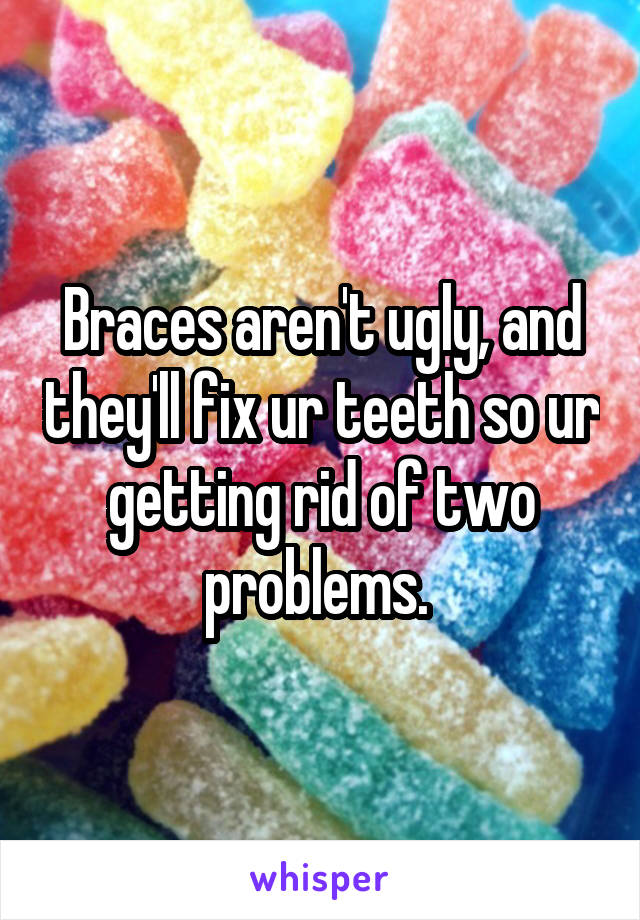 Braces aren't ugly, and they'll fix ur teeth so ur getting rid of two problems. 