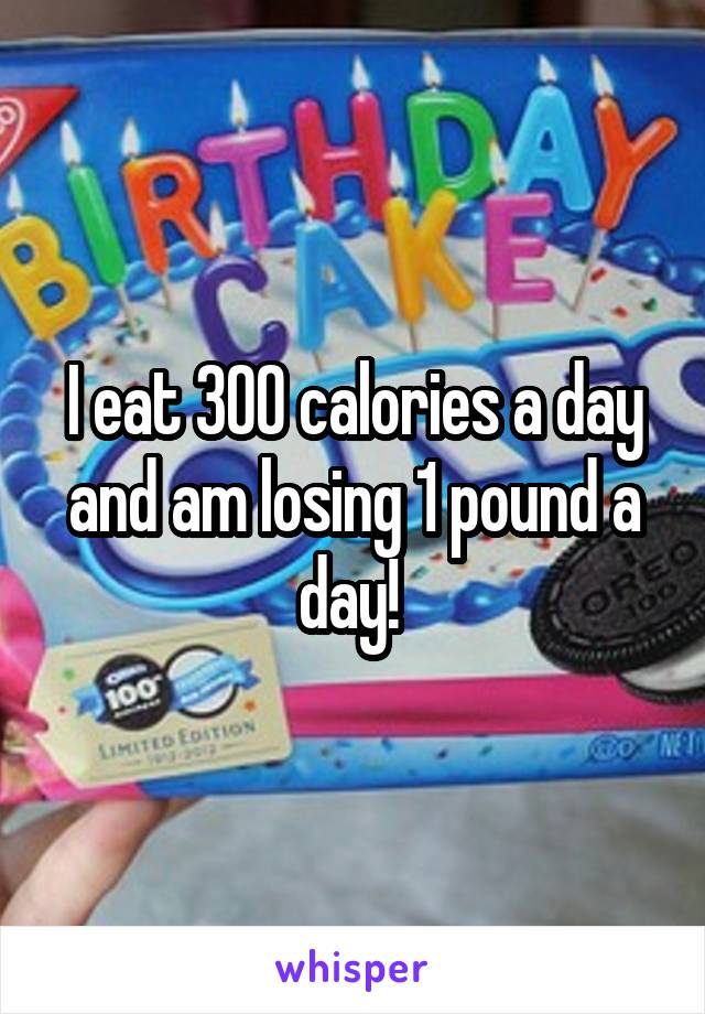 I eat 300 calories a day and am losing 1 pound a day! 