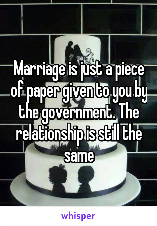 Marriage is just a piece of paper given to you by the government. The relationship is still the same