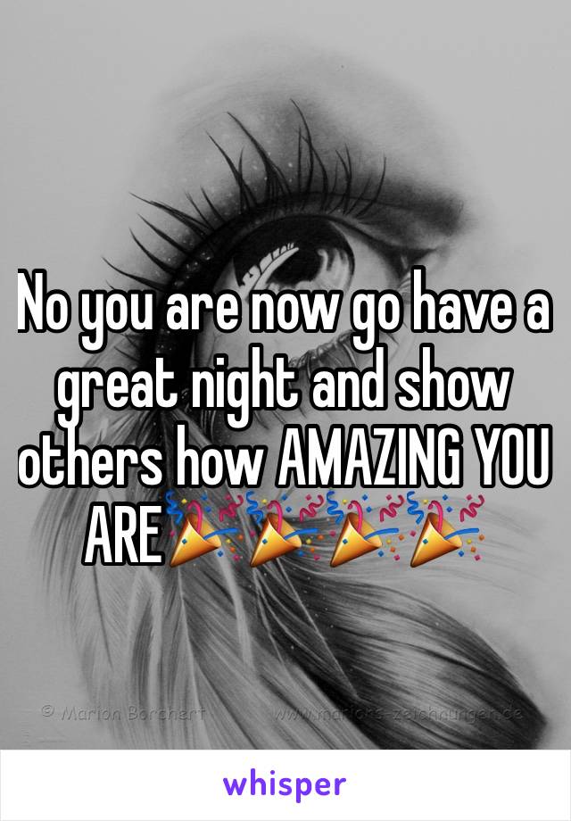 No you are now go have a great night and show others how AMAZING YOU ARE🎉🎉🎉🎉