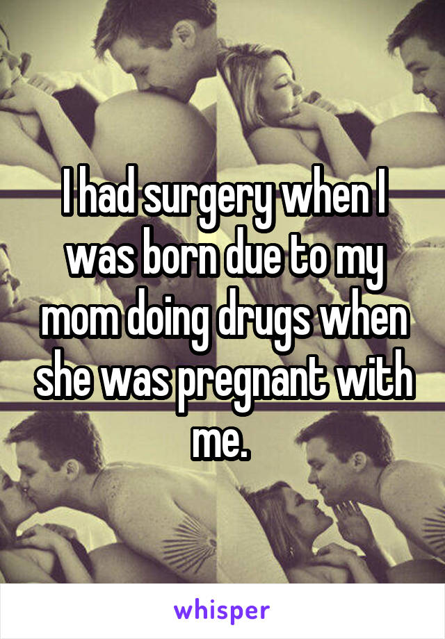 I had surgery when I was born due to my mom doing drugs when she was pregnant with me. 