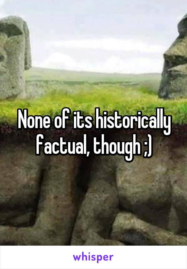None of its historically factual, though ;)