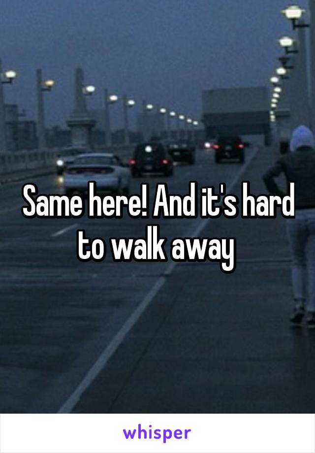 Same here! And it's hard to walk away 