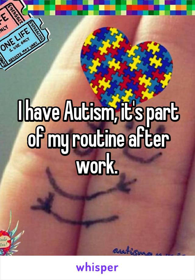 I have Autism, it's part of my routine after work. 