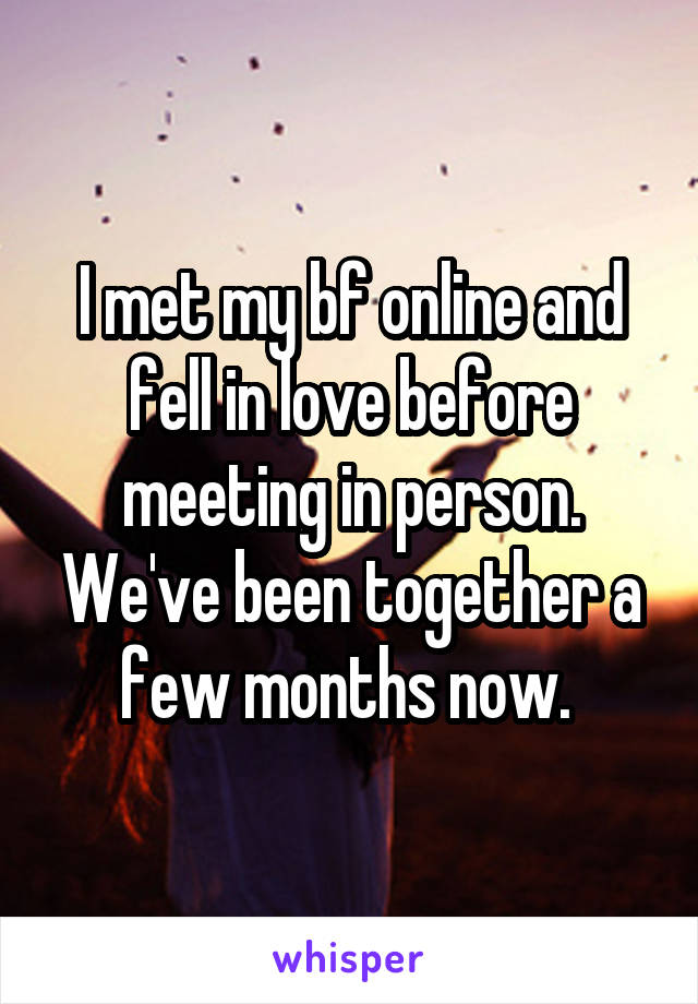 I met my bf online and fell in love before meeting in person. We've been together a few months now. 