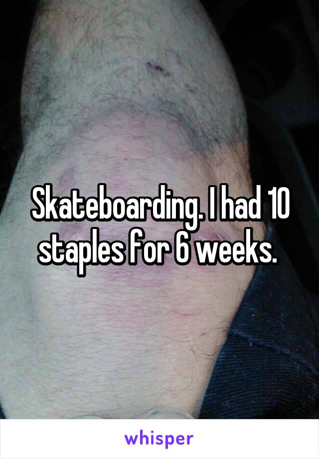 Skateboarding. I had 10 staples for 6 weeks. 