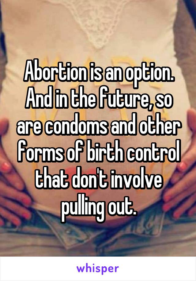 Abortion is an option. And in the future, so are condoms and other forms of birth control that don't involve pulling out.
