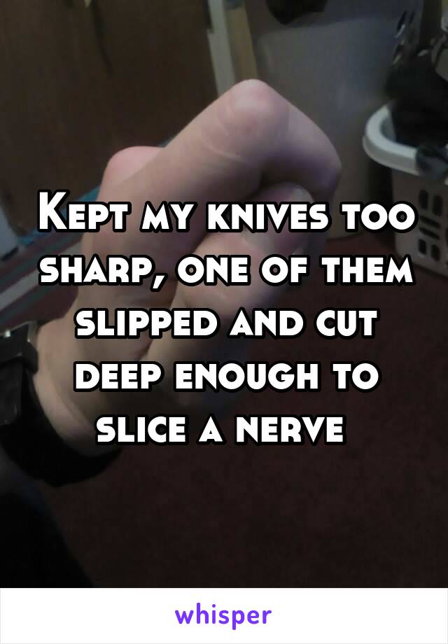 Kept my knives too sharp, one of them slipped and cut deep enough to slice a nerve 