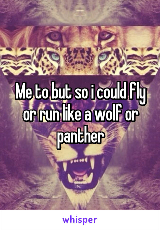 Me to but so i could fly or run like a wolf or panther