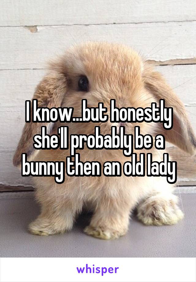 I know...but honestly she'll probably be a bunny then an old lady