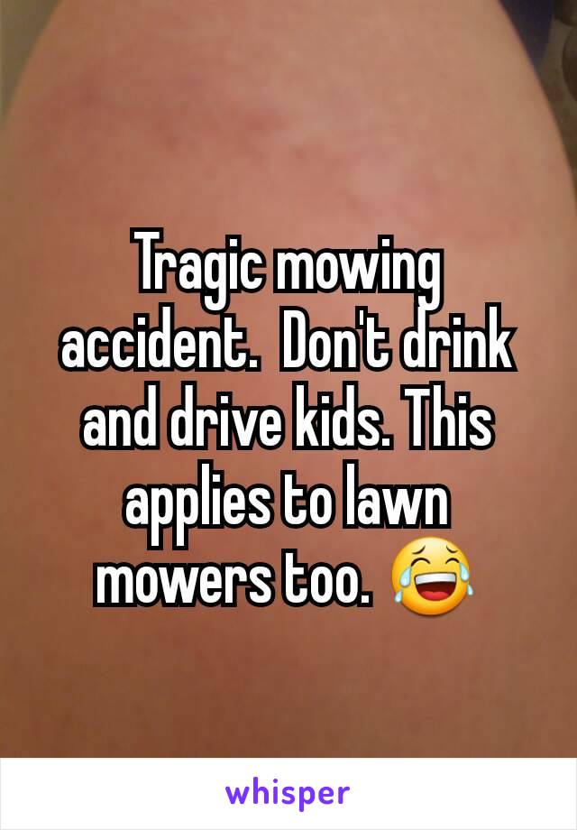 Tragic mowing accident.  Don't drink and drive kids. This applies to lawn mowers too. 😂