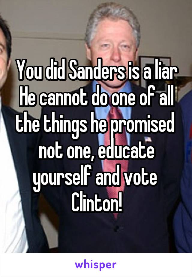 You did Sanders is a liar
He cannot do one of all the things he promised 
not one, educate yourself and vote 
Clinton!