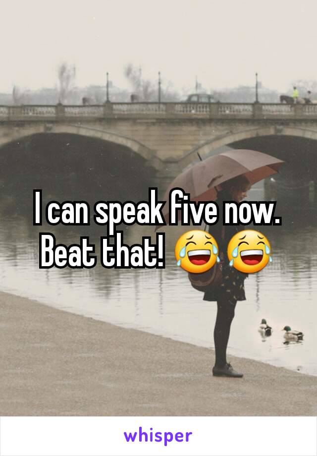 I can speak five now. Beat that! 😂😂