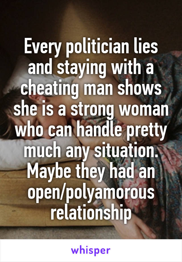 Every politician lies and staying with a cheating man shows she is a strong woman who can handle pretty much any situation. Maybe they had an open/polyamorous relationship
